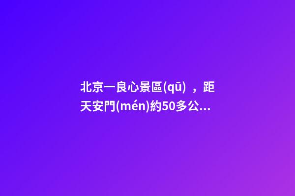 北京一良心景區(qū)，距天安門(mén)約50多公里，貴為5A春節(jié)期間免費(fèi)開(kāi)放